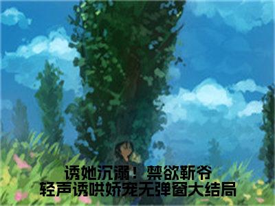 诱她沉溺！禁欲靳爷轻声诱哄娇宠全文（ 靳渊冉玉娇）抖音热推小说全集无删减_ 靳渊冉玉娇免费最新章节列表_笔趣阁