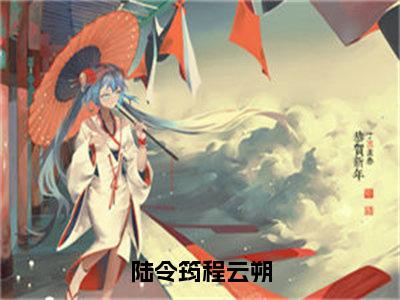 陆令筠程云朔（程云朔陆令筠全文在线阅读）-陆令筠程云朔(程云朔陆令筠)免费阅读无删减大结局（陆令筠程云朔）