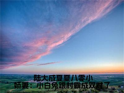  陆大成夏夏(八零小娇妻：小白兔跟村霸成双对了)全文免费阅读无弹窗_（ 陆大成夏夏全文免费阅读无弹窗） 陆大成夏夏最新章节列表_笔趣阁(八零小娇妻：小白兔跟村霸成双对了)