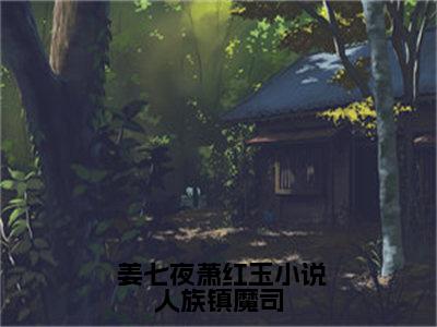 小说《 姜七夜萧红玉》全文免费阅读无弹窗-人族镇魔司，一剑镇邪神小说全文在线赏析_笔趣阁