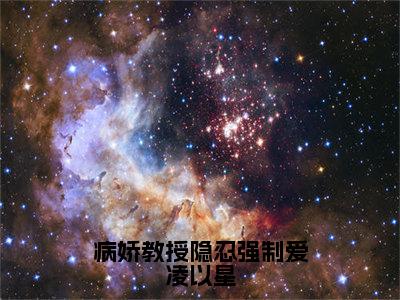 病娇教授隐忍强制爱凌以星小说免费下载（病娇教授隐忍强制爱凌以星完整全集已完结大结局小说）_凌以星贺承墨免费阅读笔趣阁