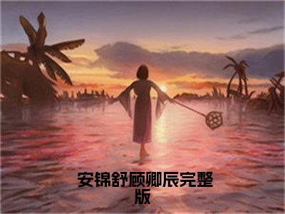  安锦舒顾卿辰（重生攻略：拿下前世成皇的阿弟）全文阅读完整版_ 安锦舒顾卿辰（重生攻略：拿下前世成皇的阿弟）小说免费阅读大结局无删减（重生攻略：拿下前世成皇的阿弟）