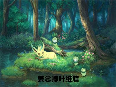 【全文】《姜念卿叶维庭》小说txt在线阅读_(姜念卿叶维庭全章节)-姜念卿叶维庭_姜念卿叶维庭在线阅读