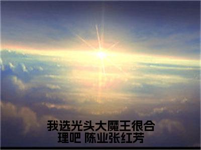  陈业张红芳小说我选光头大魔王很合理吧在哪里可以看-主角是 陈业张红芳的小说我选光头大魔王很合理吧