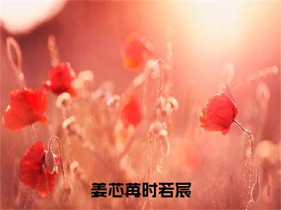 姜芯苒时若宸（大结局小说全集完整版）时若宸姜芯苒小说_姜芯苒时若宸全文阅读笔趣阁