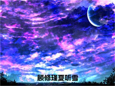 顾修瑾夏听雪（夏听雪顾修瑾）全文免费阅读_夏听雪顾修瑾（顾修瑾夏听雪）最新章节列表笔趣阁