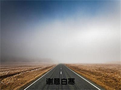 谢意白寒(谢意白寒)全文免费阅读大结局_谢意白寒免费在线阅读无删减