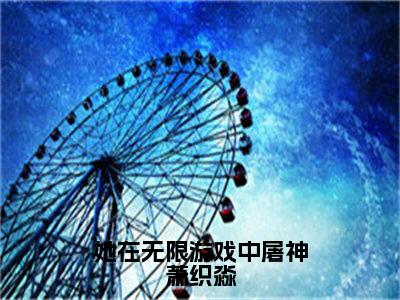 她在无限游戏中屠神萧织淼（萧织淼）全文免费阅读无弹窗大结局_她在无限游戏中屠神萧织淼最新章节列表_笔趣阁（萧织淼）