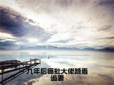 九年后疯批大佬跪着追妻在线阅读（傅北萱厉霆骁）全文免费阅读无弹窗大结局_傅北萱厉霆骁最新章节列表笔趣阁（九年后疯批大佬跪着追妻）