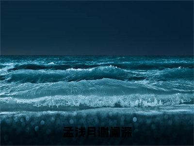 孟浅月谢阑深（孟浅月谢阑深）快手热推小说主角孟浅月谢阑深完整版在线阅读