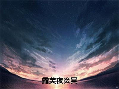 （夜炎冥霜芙）霜芙夜炎冥全文免费阅读无弹窗大结局_（霜芙夜炎冥）夜炎冥霜芙免费阅读无弹窗最新章节列表