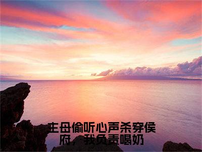 主母偷听心声杀穿侯府，我负责喝奶最新热门榜单小说-泱泱全文无弹窗免费阅读大结局