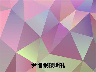 尹惜眠楼明礼（尹惜眠楼明礼）全文免费阅读无弹窗大结局_尹惜眠楼明礼免费阅读无弹窗最新章节列表