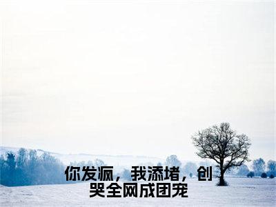 你发疯，我添堵，创哭全网成团宠小说全文-你发疯，我添堵，创哭全网成团宠（姜思尔）最新章节免费阅读