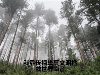 我靠传播华夏文明拯救世界南音全文阅读-（南音）我靠传播华夏文明拯救世界南音小说全文免费阅读_最新章节列表_笔趣阁