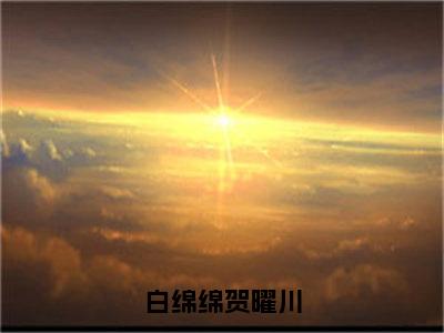 白绵绵贺曜川（白绵绵贺曜川）全文免费阅读无弹窗大结局_（白绵绵贺曜川阅读无弹窗）白绵绵贺曜川小说_笔趣阁