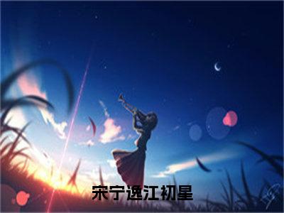 小说江初星宋宁逸全文免费阅读无弹窗大结局-宋宁逸江初星江初星宋宁逸免费阅读大结局