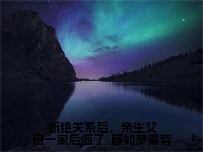 顾如梦秦弈（断绝关系后，亲生父母一家后悔了  顾如梦秦弈）在哪免费看-小说（断绝关系后，亲生父母一家后悔了  顾如梦秦弈）顾如梦秦弈全文最新章节免费阅读