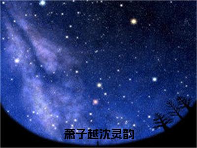 沈灵韵萧子越萧子越沈灵韵小说全文免费阅读_萧子越沈灵韵（沈灵韵萧子越）最新章节列表笔趣阁