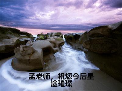 孟老师，祝您今后星途璀璨小说全文免费阅读_桑夏孟胤（桑夏孟胤）最新章节列表笔趣阁