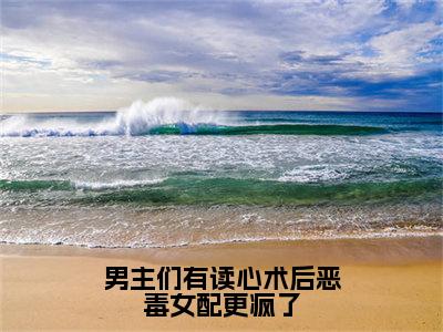 男主们有读心术后恶毒女配更疯了小说全文（南熙）全文免费阅读无弹窗大结局_男主们有读心术后恶毒女配更疯了小说全文最新章节列表