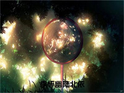 季怀幽陆北依免费小说（季怀幽陆北依）全文免费阅读无弹窗大结局_季怀幽陆北依最新章节列表_笔趣阁