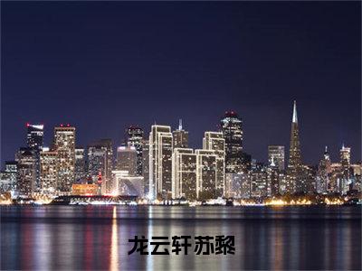 龙云轩苏黎全文免费阅读无弹窗大结局_（龙云轩苏黎阅读无弹窗）龙云轩苏黎最新章节列表