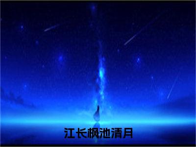 江长枫池清月小说全文免费阅读（池清月江长枫）全文免费阅读无弹窗_池清月江长枫小说全文免费阅读