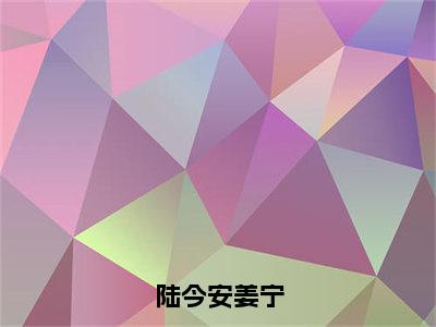 姜宁陆今安（陆今安姜宁）全文免费阅读无弹窗_（姜宁陆今安全文免费阅读无弹窗）姜宁陆今安最新章节列表