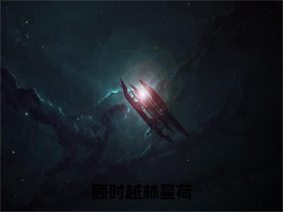 顾时越林星荷小说全文免费阅读无弹窗大结局_顾时越林星荷最新章节列表_笔趣阁