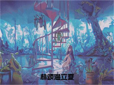 林颂温立夏（温立夏林颂）全文阅读_小说林颂温立夏免费阅读（温立夏林颂）笔趣阁