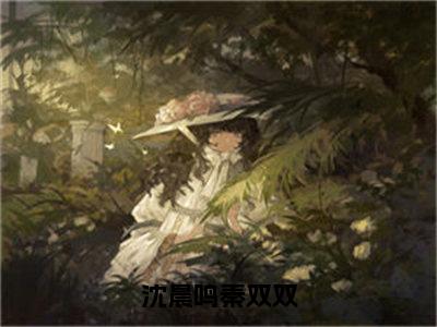 （沈晨鸣秦双双）秦双双沈晨鸣全集小说完整版大结局_沈晨鸣秦双双全文免费无弹窗最新章节列表_笔趣阁