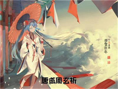 唐鸢周玄祈全文免费阅读_（唐鸢周玄祈小说）唐鸢周玄祈言情小说在线阅读笔趣阁（唐鸢周玄祈）