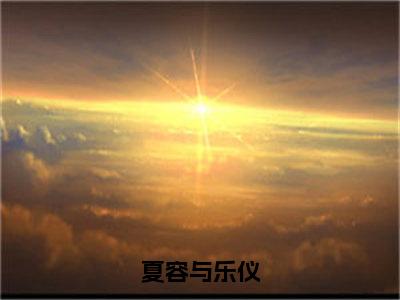 夏容与乐仪小说在线阅读-主角叫乐仪夏容与的小说（夏容与乐仪）完整版免费阅读全文