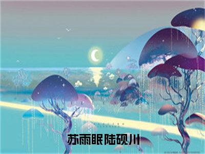 苏雨眠陆砚川（陆砚川苏雨眠）全文免费阅读-（陆砚川苏雨眠小说）苏雨眠陆砚川最新章节列表