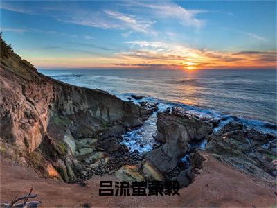 吕流萤蒙毅（蒙毅吕流萤）在哪免费看-吕流萤蒙毅小说（蒙毅吕流萤）全文完整版免费阅读