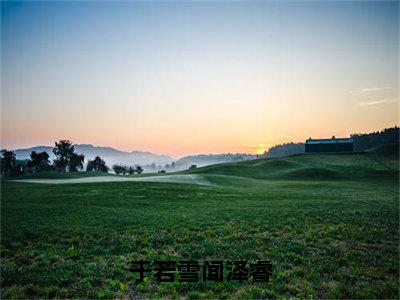 于若雪闻泽睿（于若雪闻泽睿）小说最新章节-小说于若雪闻泽睿（于若雪闻泽睿）完整版全文在线赏析