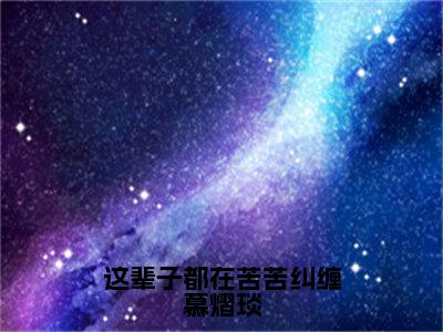 沈芷慕熠琰（这辈子都在苦苦纠缠慕熠琰）全文免费阅读无弹窗大结局_这辈子都在苦苦纠缠慕熠琰完整版小说阅读（沈芷慕熠琰）