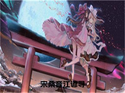 宋桑音江谚寻（江谚寻宋桑音）全文免费阅读_宋桑音江谚寻小说最新章节列表笔趣阁