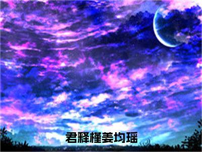 君释槿姜均瑶（君释槿姜均瑶）全文小说免费阅读-君释槿姜均瑶最新章节列表_笔趣阁