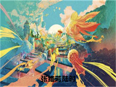 张维芳陆时小说（陆时张维芳）全文完整版免费阅读-陆时张维芳全文完整版免费阅读（陆时张维芳）