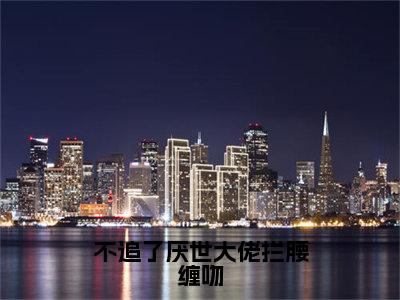 不追了厌世大佬拦腰缠吻（姜绒祁煜）小说全文免费阅读无弹窗大结局_不追了厌世大佬拦腰缠吻全文在线阅读无弹窗（姜绒祁煜）