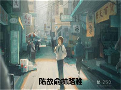 林路雅陈故俞（陈故俞林路雅）全文无弹窗阅读-精彩小说陈故俞林路雅（林路雅陈故俞）