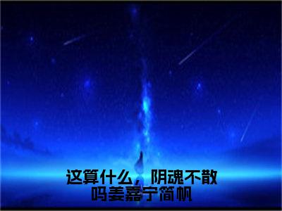 这算什么，阴魂不散吗姜嘉宁简帆小说全文免费阅读（简帆姜嘉宁）全文免费阅读无弹窗大结局