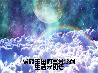 侯府主母的富贵悠闲生活宋初语小说（宋初语）全文免费阅读无弹窗_侯府主母的富贵悠闲生活宋初语小说最新章节免费阅读_笔趣阁（宋初语）