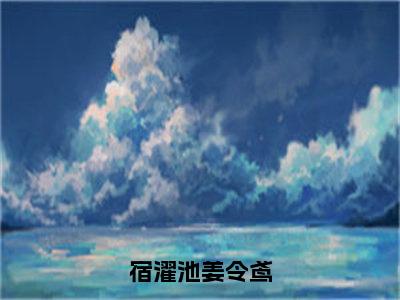 （姜令鸢宿濯池）宿濯池姜令鸢全文免费阅读无弹窗大结局_宿濯池姜令鸢全文免费完结版阅读（姜令鸢宿濯池）