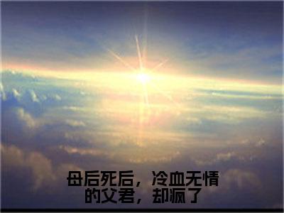 母后死后，冷血无情的父君，却疯了（洛芜东方应渊）小说全文免费阅读正版无弹窗_（洛芜东方应渊）最新章节列表笔趣阁