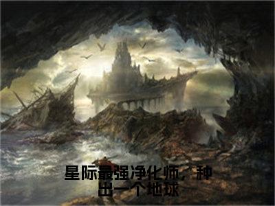 星际最强净化师，种出一个地球全文免费阅读无弹窗大结局-苏柚在线阅读最新章节列表_笔趣阁