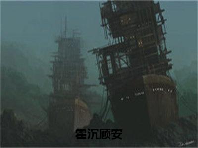 霍沉顾安（顾安霍沉）全文免费阅读无弹窗大结局_（霍沉顾安）顾安霍沉全文免费完结版阅读