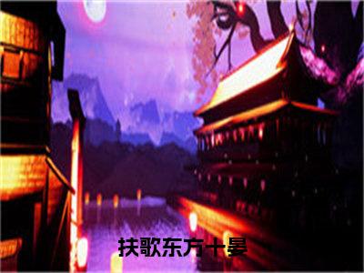 扶歌东方十晏（扶歌东方十晏）小说全文无删减版完整版_扶歌东方十晏最新章节列表_笔趣阁